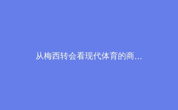 从梅西转会看现代体育的商业博弈：资本、情怀与权力的三角关系 - 2
